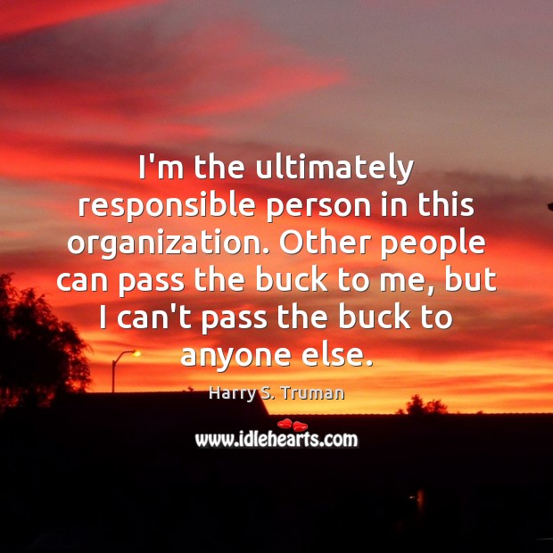 I’m the ultimately responsible person in this organization. Other people can pass Harry S. Truman Picture Quote