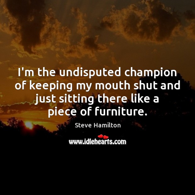 I’m the undisputed champion of keeping my mouth shut and just sitting Steve Hamilton Picture Quote