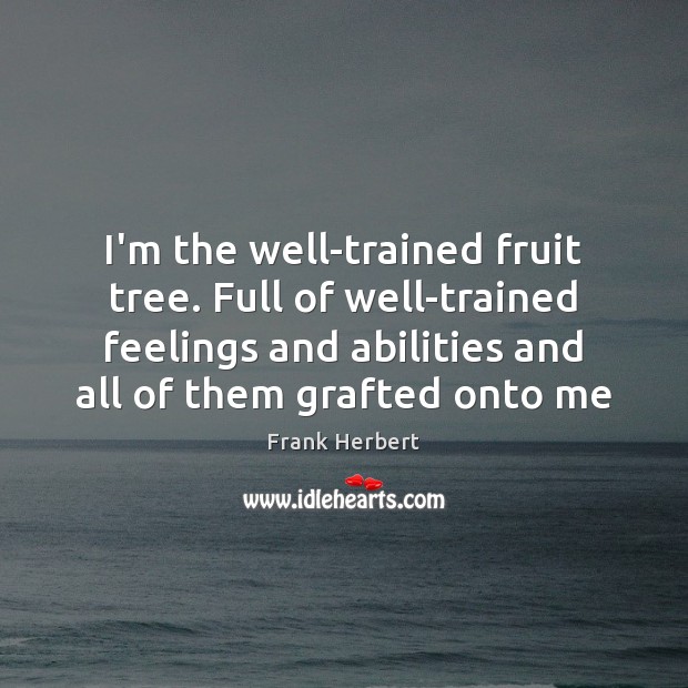 I’m the well-trained fruit tree. Full of well-trained feelings and abilities and Frank Herbert Picture Quote