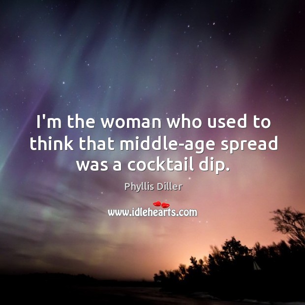 I’m the woman who used to think that middle-age spread was a cocktail dip. Phyllis Diller Picture Quote