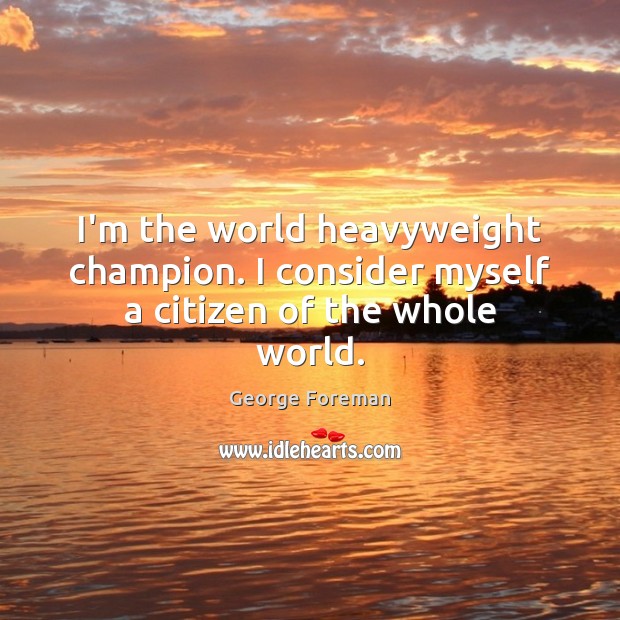 I’m the world heavyweight champion. I consider myself a citizen of the whole world. George Foreman Picture Quote