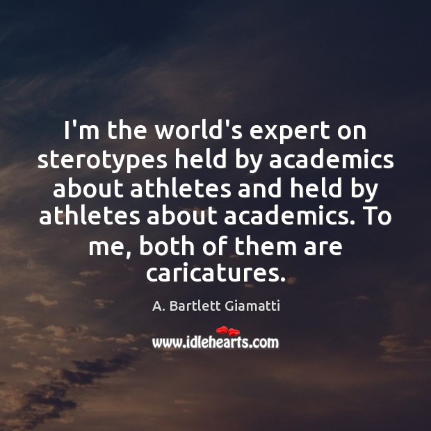 I’m the world’s expert on sterotypes held by academics about athletes and A. Bartlett Giamatti Picture Quote