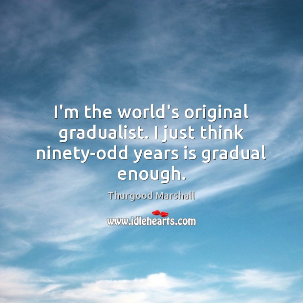 I’m the world’s original gradualist. I just think ninety-odd years is gradual enough. Thurgood Marshall Picture Quote