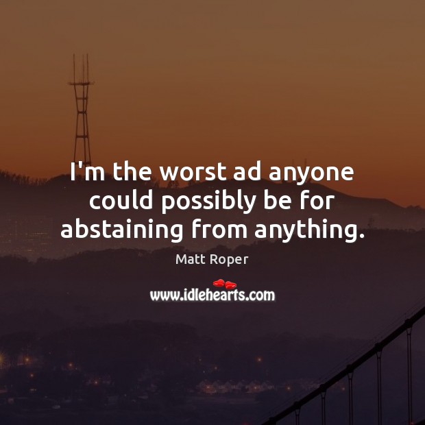 I’m the worst ad anyone could possibly be for abstaining from anything. Matt Roper Picture Quote