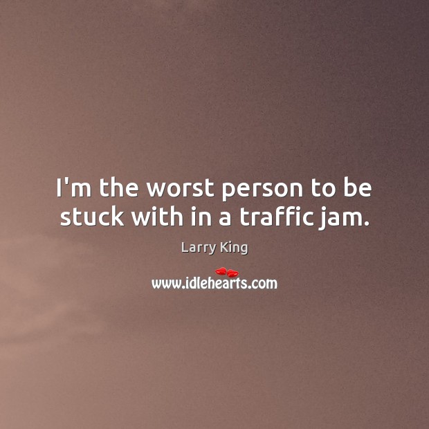 I’m the worst person to be stuck with in a traffic jam. Larry King Picture Quote