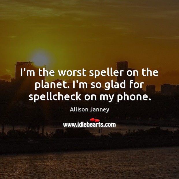 I’m the worst speller on the planet. I’m so glad for spellcheck on my phone. Allison Janney Picture Quote