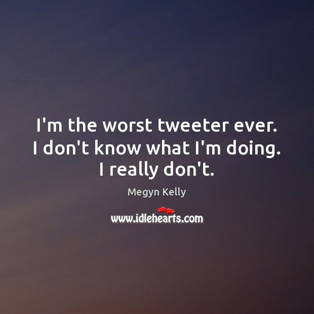 I’m the worst tweeter ever. I don’t know what I’m doing. I really don’t. Megyn Kelly Picture Quote