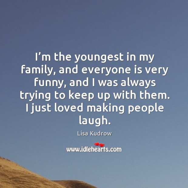 I’m the youngest in my family, and everyone is very funny, and I was always trying Lisa Kudrow Picture Quote