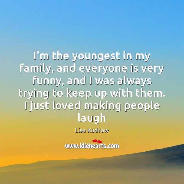 I’m the youngest in my family, and everyone is very funny, and Lisa Kudrow Picture Quote