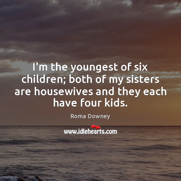 I’m the youngest of six children; both of my sisters are housewives Roma Downey Picture Quote