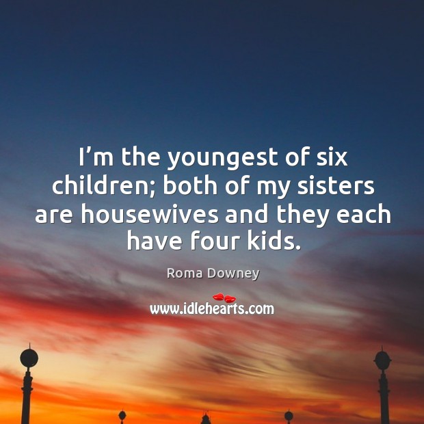 I’m the youngest of six children; both of my sisters are housewives and they each have four kids. Roma Downey Picture Quote
