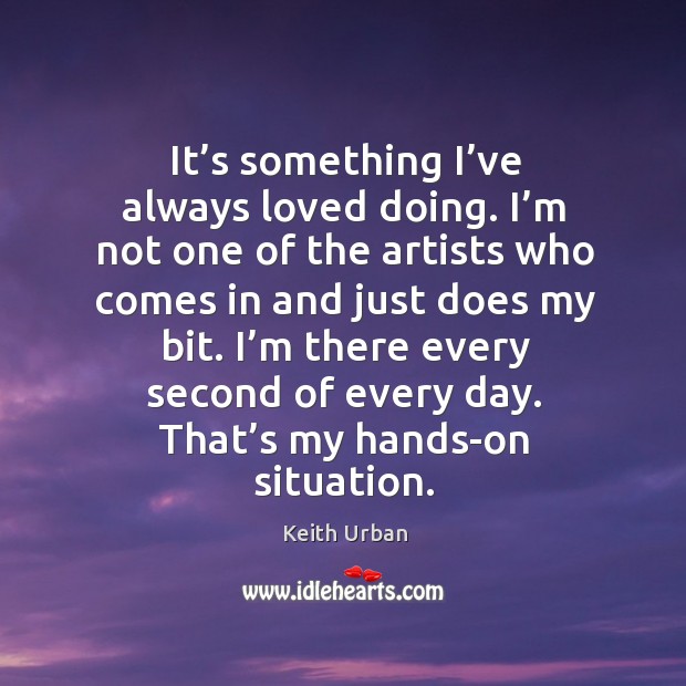 I’m there every second of every day. That’s my hands-on situation. Keith Urban Picture Quote