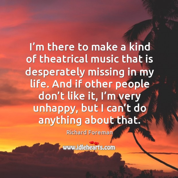 I’m there to make a kind of theatrical music that is desperately missing in my life. Richard Foreman Picture Quote