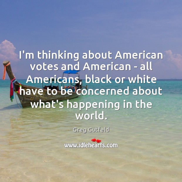 I’m thinking about American votes and American – all Americans, black or Image