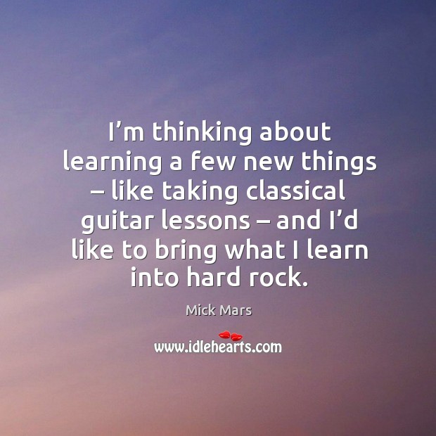 I’m thinking about learning a few new things – like taking classical guitar lessons Mick Mars Picture Quote