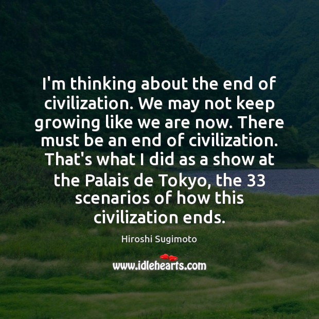 I’m thinking about the end of civilization. We may not keep growing Hiroshi Sugimoto Picture Quote