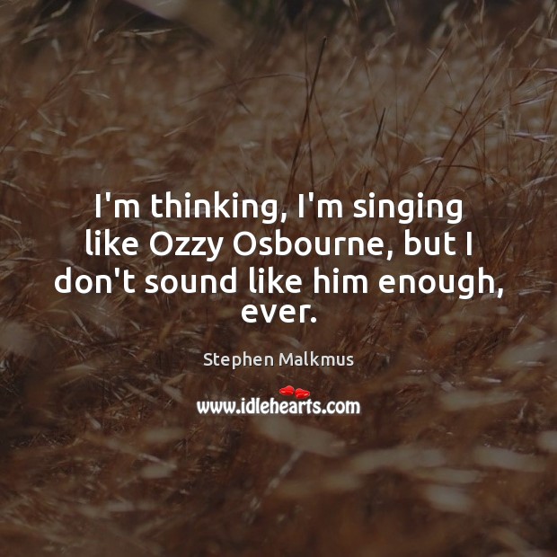 I’m thinking, I’m singing like Ozzy Osbourne, but I don’t sound like him enough, ever. Stephen Malkmus Picture Quote