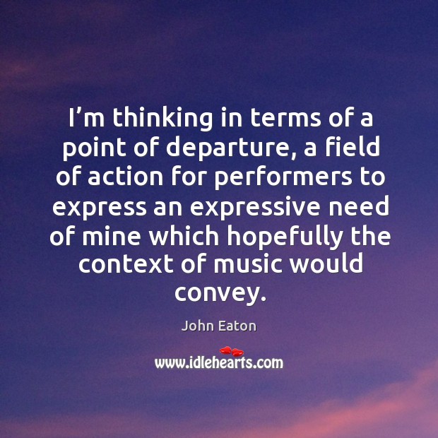 I’m thinking in terms of a point of departure, a field of action for performers to express John Eaton Picture Quote