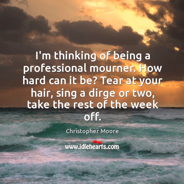 I’m thinking of being a professional mourner. How hard can it be? Christopher Moore Picture Quote