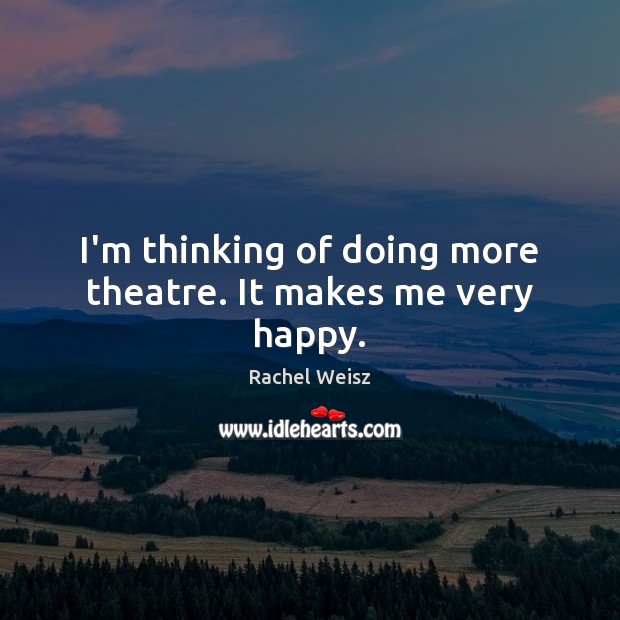 I’m thinking of doing more theatre. It makes me very happy. Rachel Weisz Picture Quote