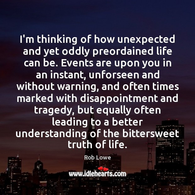 I’m thinking of how unexpected and yet oddly preordained life can be. Rob Lowe Picture Quote