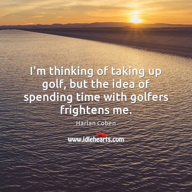 I’m thinking of taking up golf, but the idea of spending time with golfers frightens me. Image