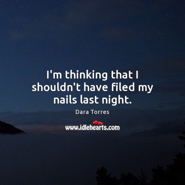 I’m thinking that I shouldn’t have filed my nails last night. Dara Torres Picture Quote