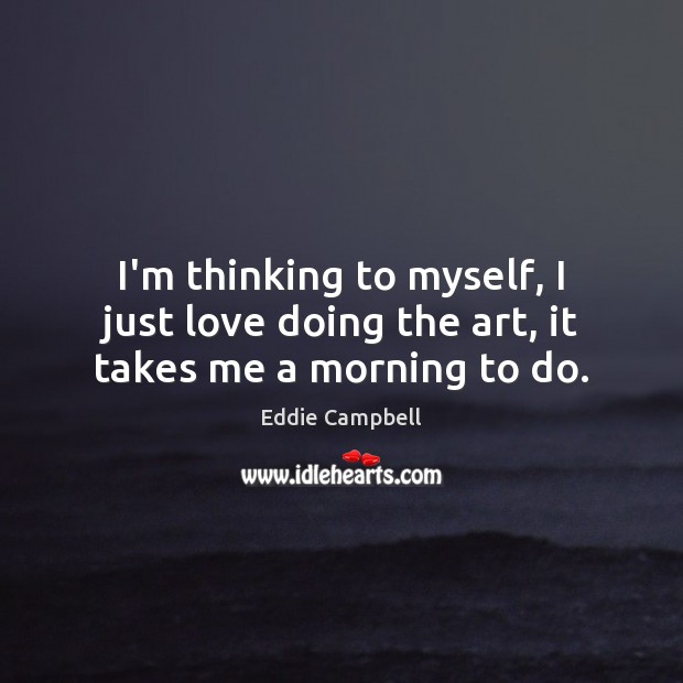 I’m thinking to myself, I just love doing the art, it takes me a morning to do. Eddie Campbell Picture Quote
