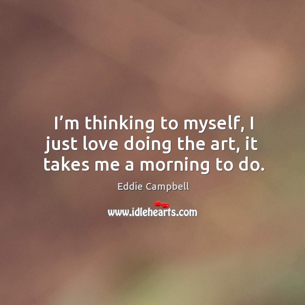 I’m thinking to myself, I just love doing the art, it takes me a morning to do. Eddie Campbell Picture Quote