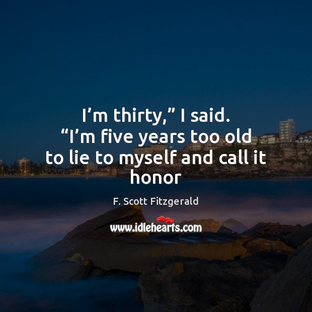I’m thirty,” I said. “I’m five years too old to lie to myself and call it honor F. Scott Fitzgerald Picture Quote