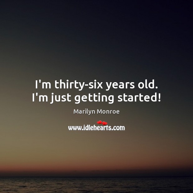 I’m thirty-six years old. I’m just getting started! Marilyn Monroe Picture Quote