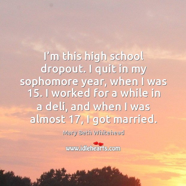 I’m this high school dropout. I quit in my sophomore year, when I was 15. Mary Beth Whitehead Picture Quote