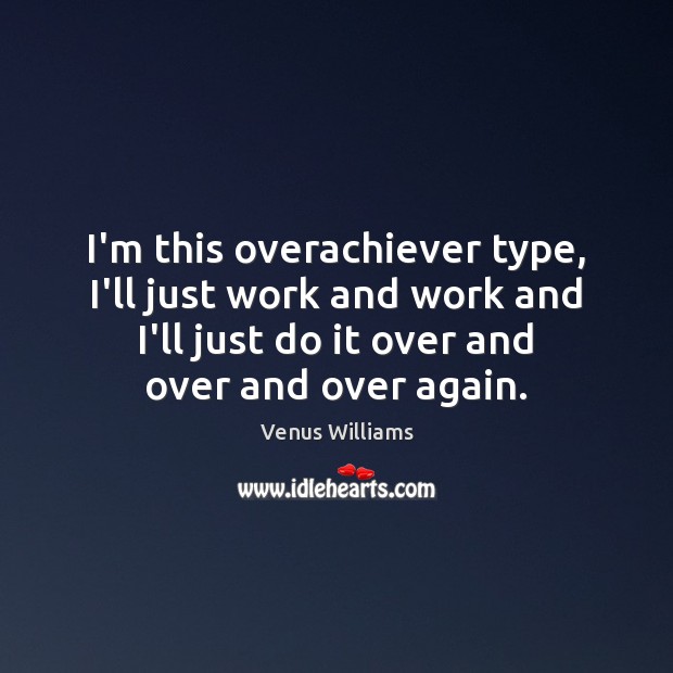 I’m this overachiever type, I’ll just work and work and I’ll just Venus Williams Picture Quote