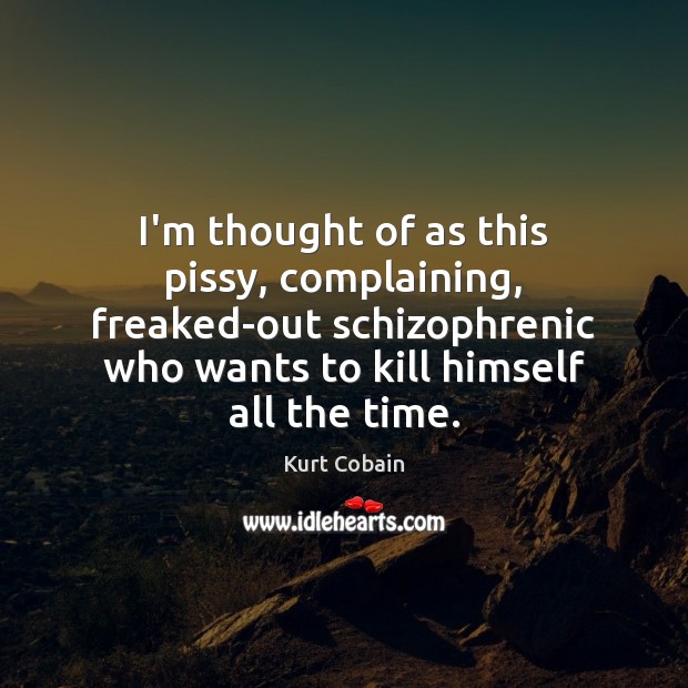 I’m thought of as this pissy, complaining, freaked-out schizophrenic who wants to Kurt Cobain Picture Quote