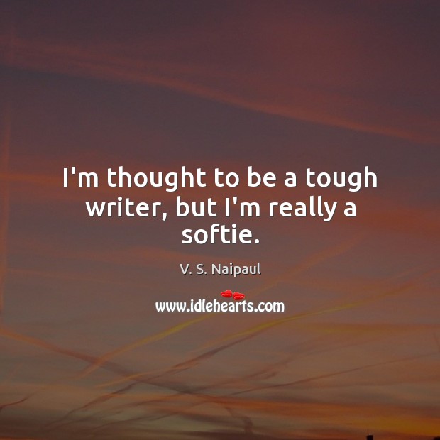 I’m thought to be a tough writer, but I’m really a softie. V. S. Naipaul Picture Quote