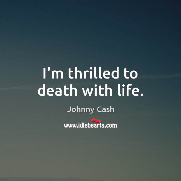 I’m thrilled to death with life. Johnny Cash Picture Quote