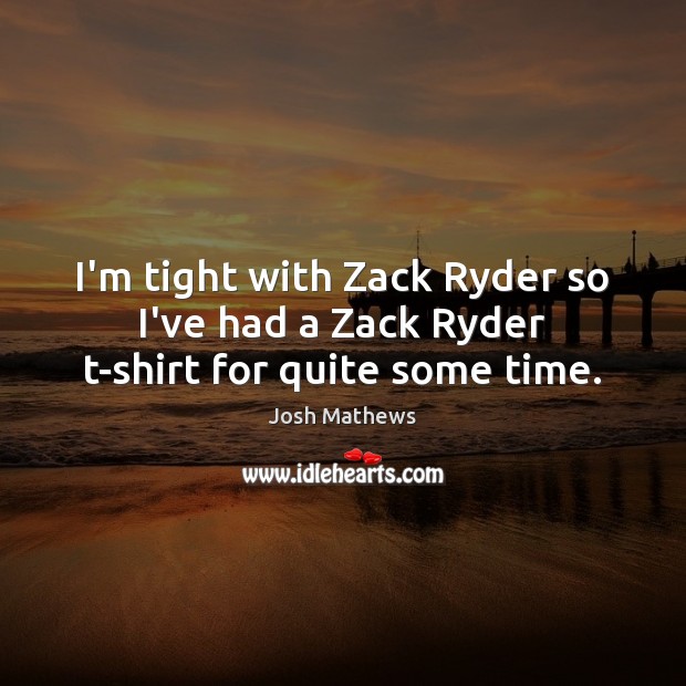 I’m tight with Zack Ryder so I’ve had a Zack Ryder t-shirt for quite some time. Josh Mathews Picture Quote