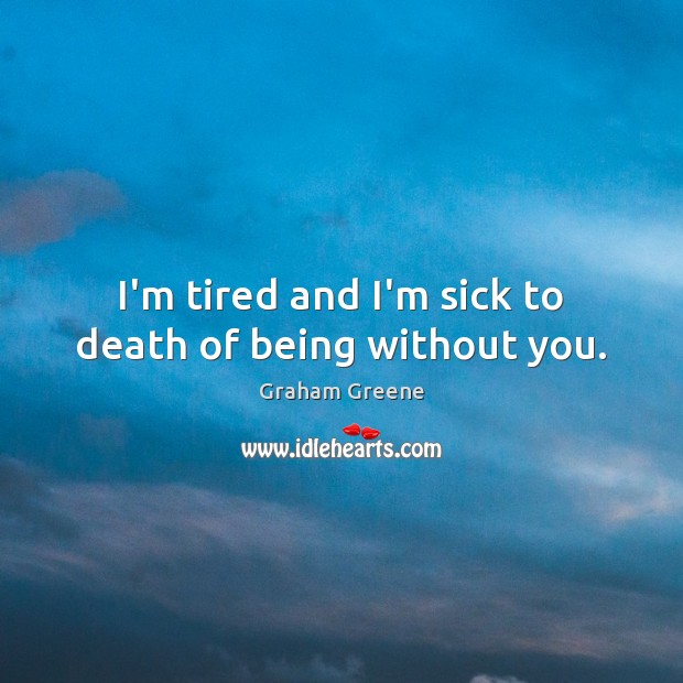 I’m tired and I’m sick to death of being without you. Graham Greene Picture Quote