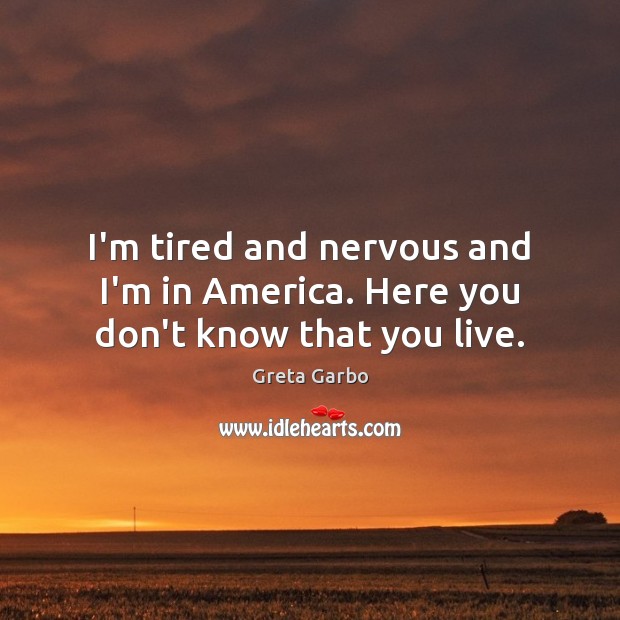 I’m tired and nervous and I’m in America. Here you don’t know that you live. Greta Garbo Picture Quote