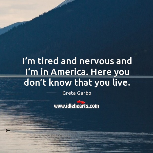 I’m tired and nervous and I’m in america. Here you don’t know that you live. Greta Garbo Picture Quote