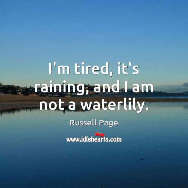 I’m tired, it’s raining, and I am not a waterlily. Russell Page Picture Quote