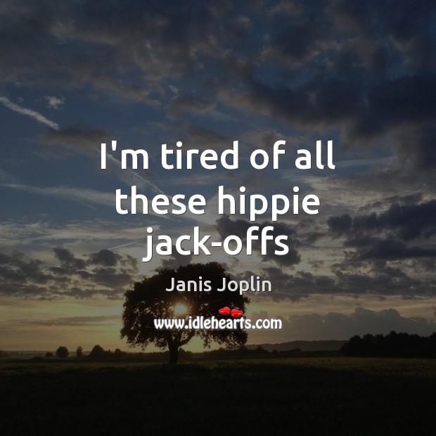 I’m tired of all these hippie jack-offs Janis Joplin Picture Quote