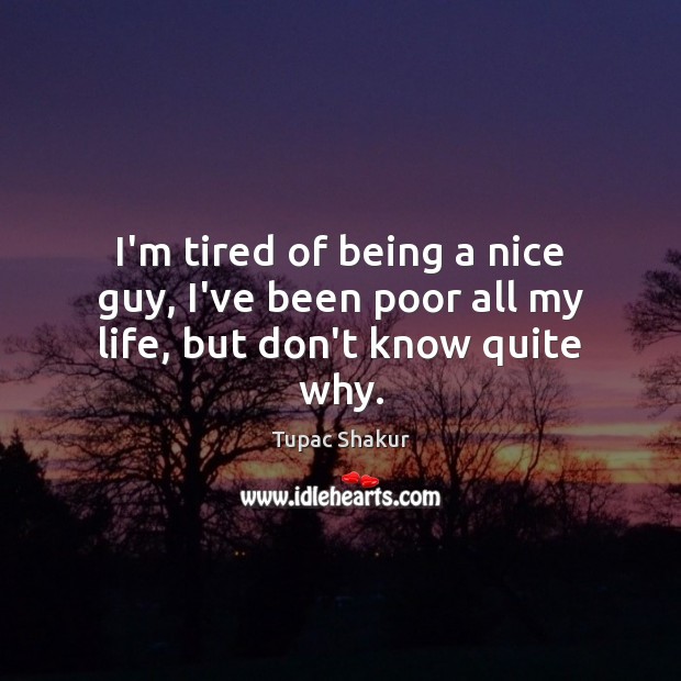I’m tired of being a nice guy, I’ve been poor all my life, but don’t know quite why. Tupac Shakur Picture Quote