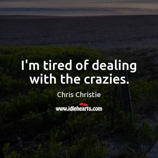 I’m tired of dealing with the crazies. Chris Christie Picture Quote