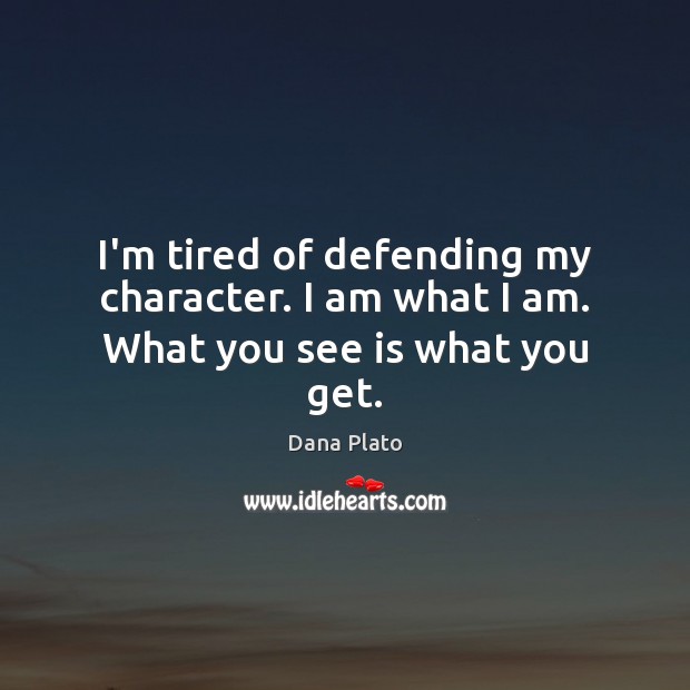 I’m tired of defending my character. I am what I am. What you see is what you get. Image