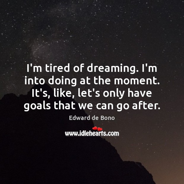 I’m tired of dreaming. I’m into doing at the moment. It’s, like, Edward de Bono Picture Quote