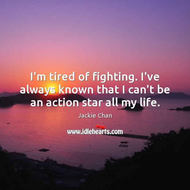 I’m tired of fighting. I’ve always known that I can’t be an action star all my life. Jackie Chan Picture Quote