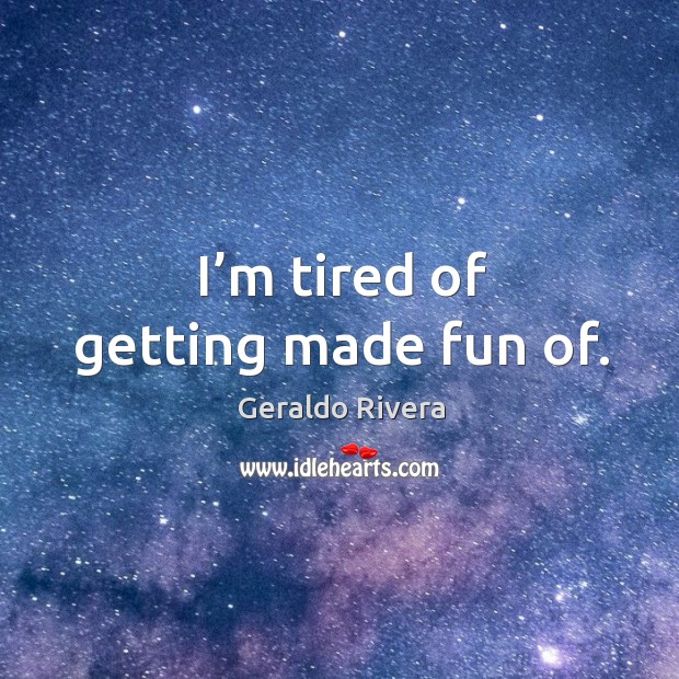 I’m tired of getting made fun of. Geraldo Rivera Picture Quote