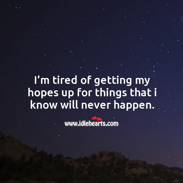 I’m tired of getting my hopes up for things that I know will never happen. Image