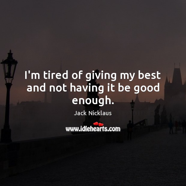 I’m tired of giving my best and not having it be good enough. Jack Nicklaus Picture Quote